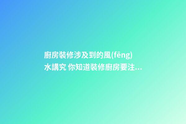 廚房裝修涉及到的風(fēng)水講究 你知道裝修廚房要注意什么嗎
